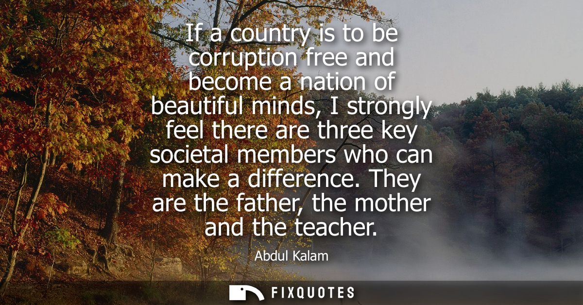 If a country is to be corruption free and become a nation of beautiful minds, I strongly feel there are three key societ