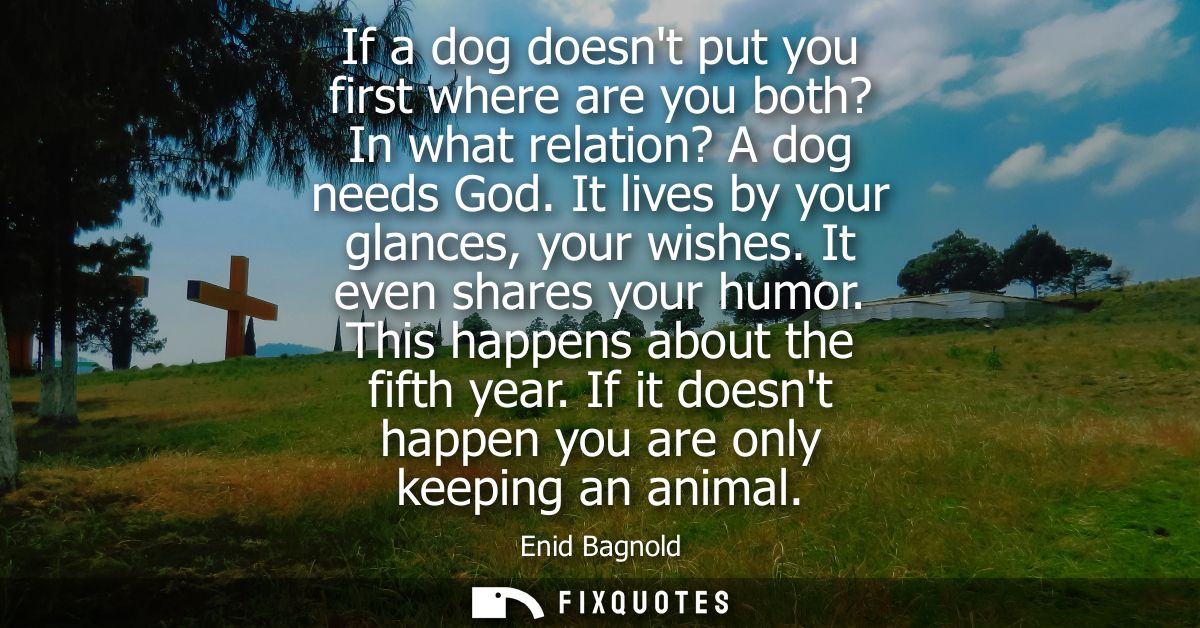 If a dog doesnt put you first where are you both? In what relation? A dog needs God. It lives by your glances, your wish
