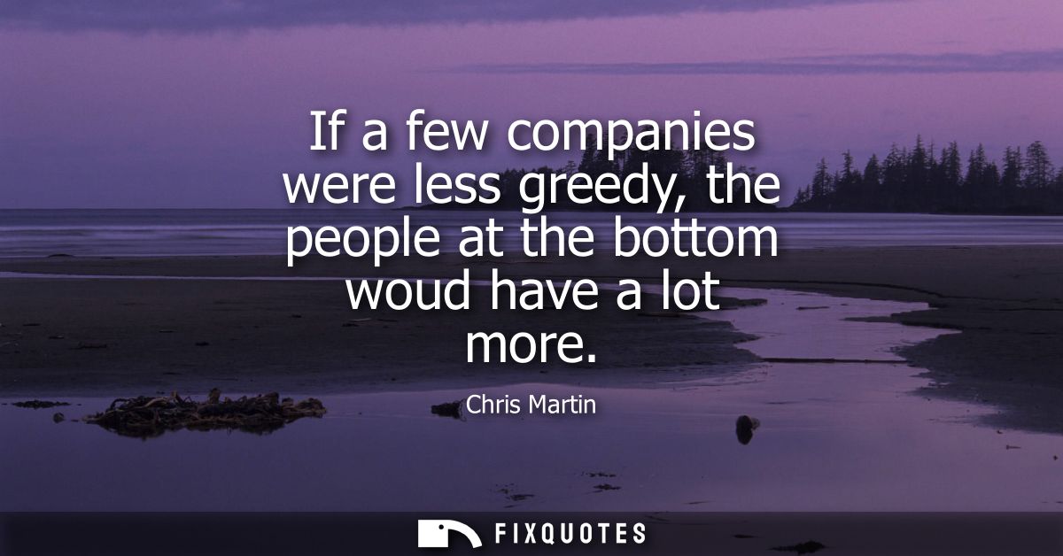 If a few companies were less greedy, the people at the bottom woud have a lot more