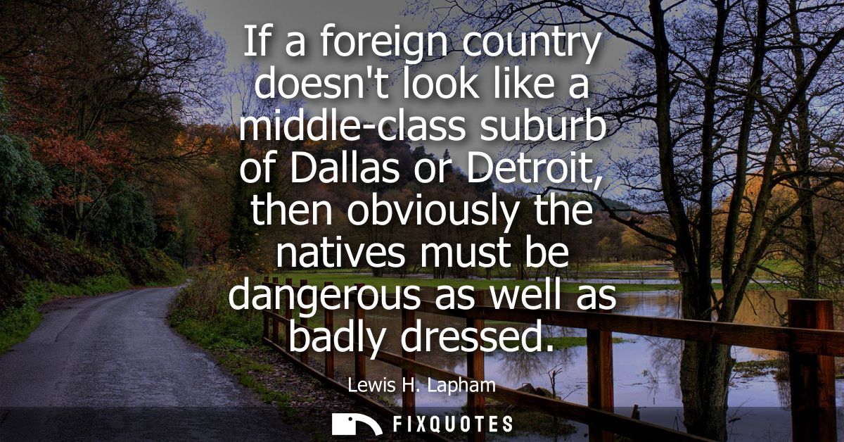 If a foreign country doesnt look like a middle-class suburb of Dallas or Detroit, then obviously the natives must be dan