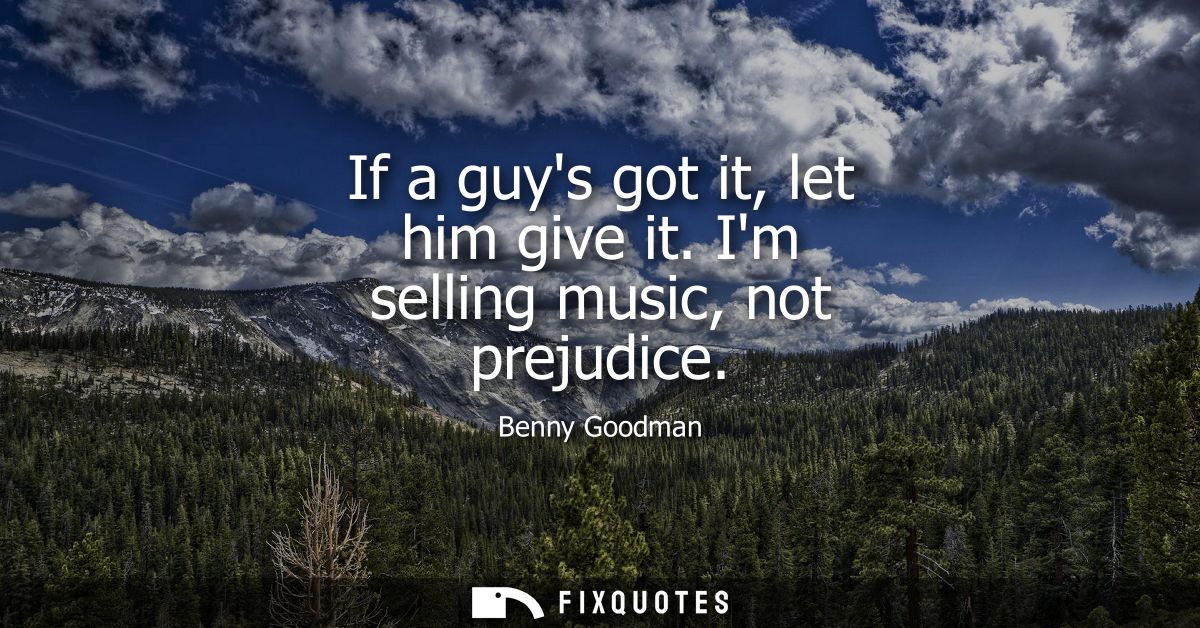 If a guys got it, let him give it. Im selling music, not prejudice