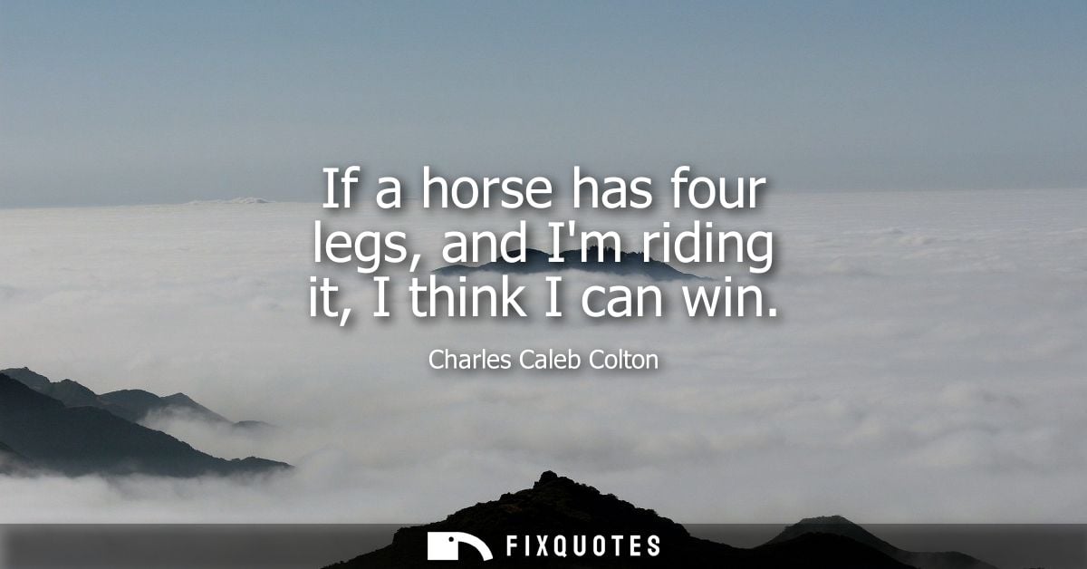 If a horse has four legs, and Im riding it, I think I can win