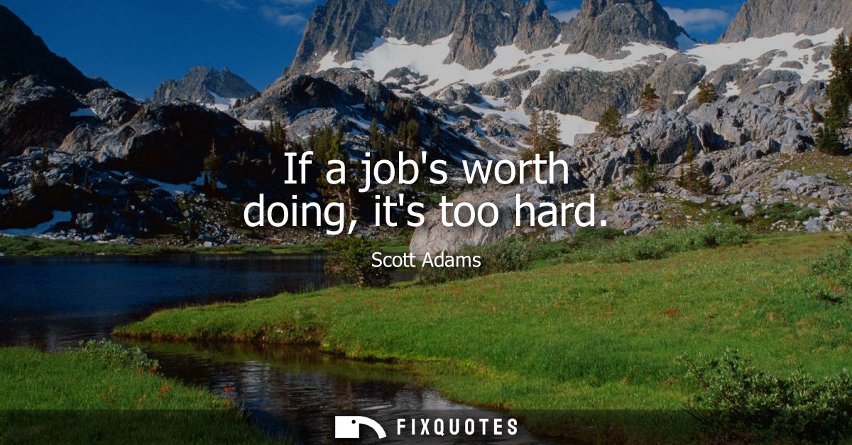 If a jobs worth doing, its too hard