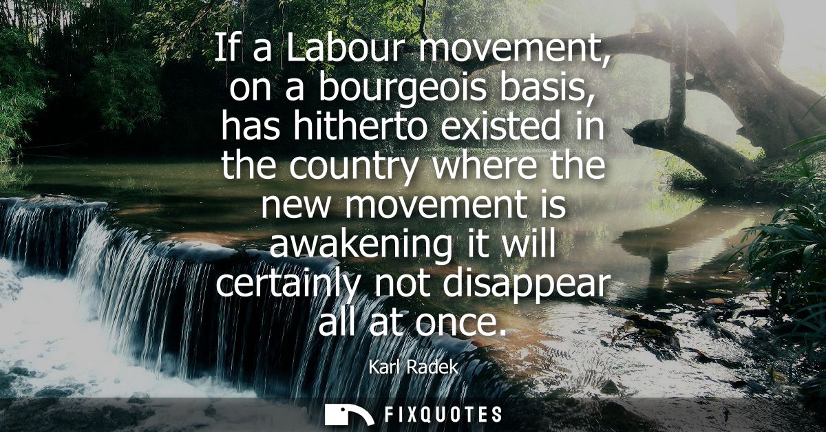 If a Labour movement, on a bourgeois basis, has hitherto existed in the country where the new movement is awakening it w