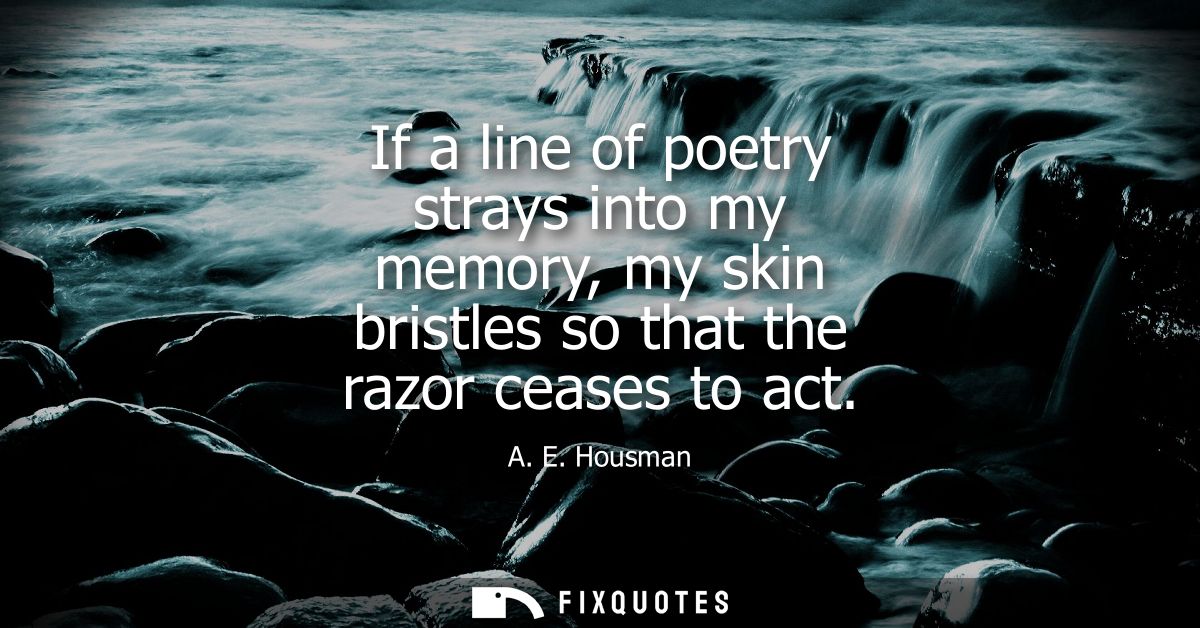 If a line of poetry strays into my memory, my skin bristles so that the razor ceases to act