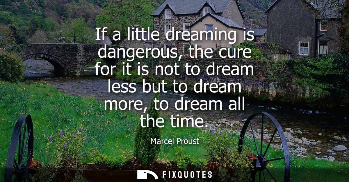 If a little dreaming is dangerous, the cure for it is not to dream less but to dream more, to dream all the time