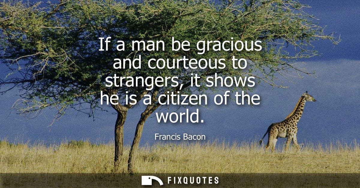 If a man be gracious and courteous to strangers, it shows he is a citizen of the world - Francis Bacon