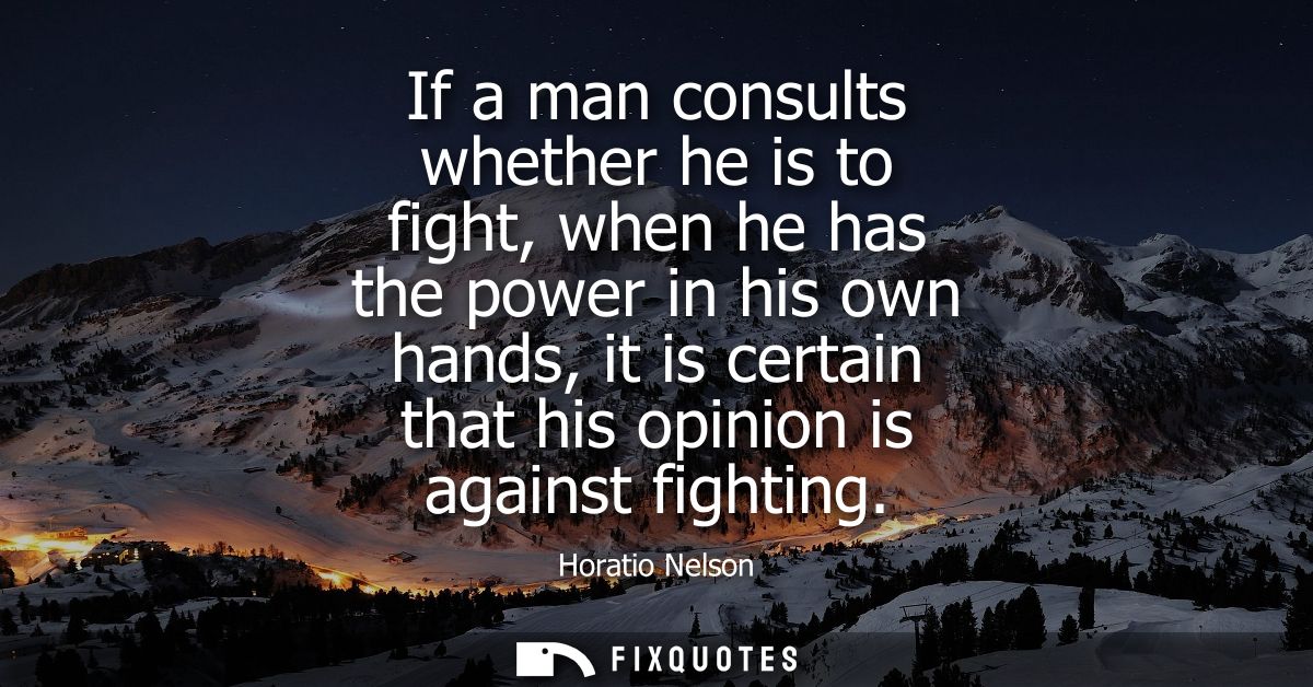 If a man consults whether he is to fight, when he has the power in his own hands, it is certain that his opinion is agai