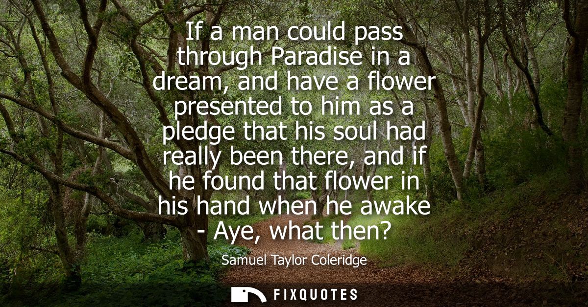 If a man could pass through Paradise in a dream, and have a flower presented to him as a pledge that his soul had really