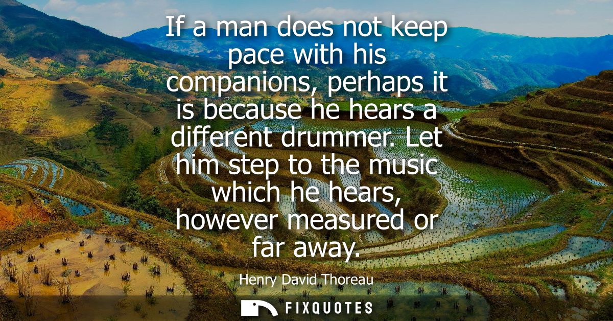 If a man does not keep pace with his companions, perhaps it is because he hears a different drummer. Let him step to the