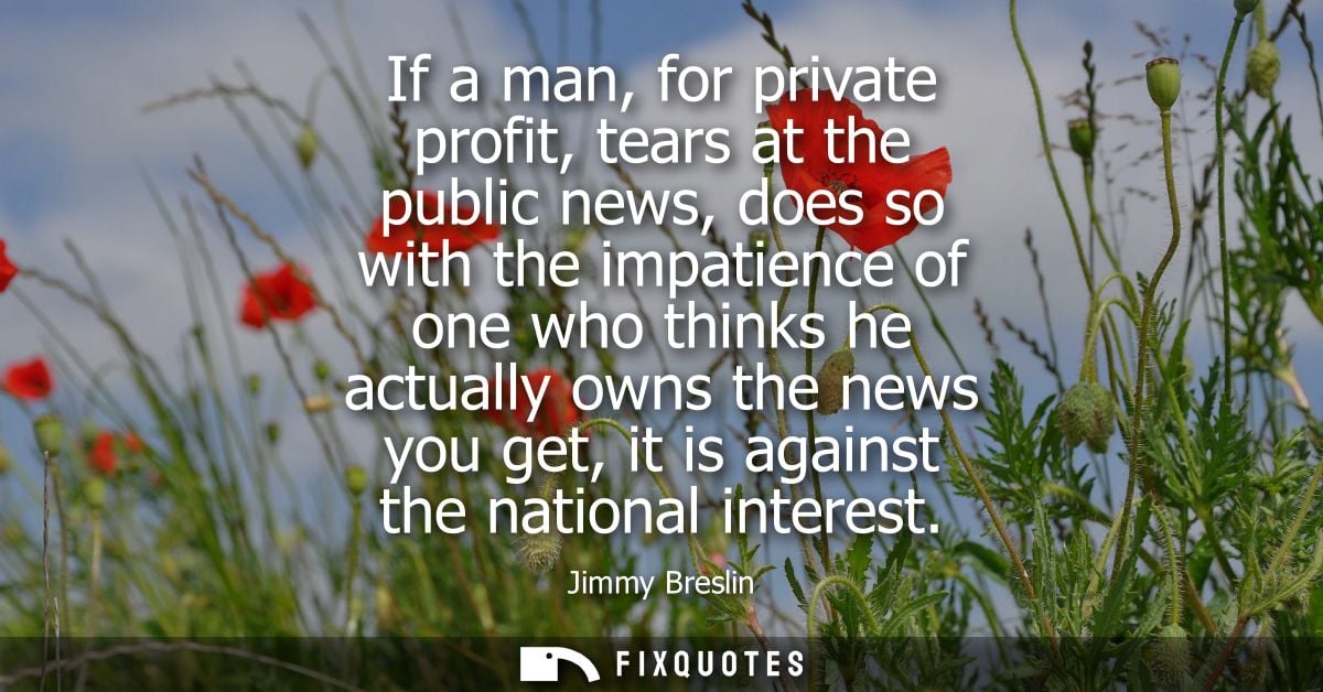 If a man, for private profit, tears at the public news, does so with the impatience of one who thinks he actually owns t
