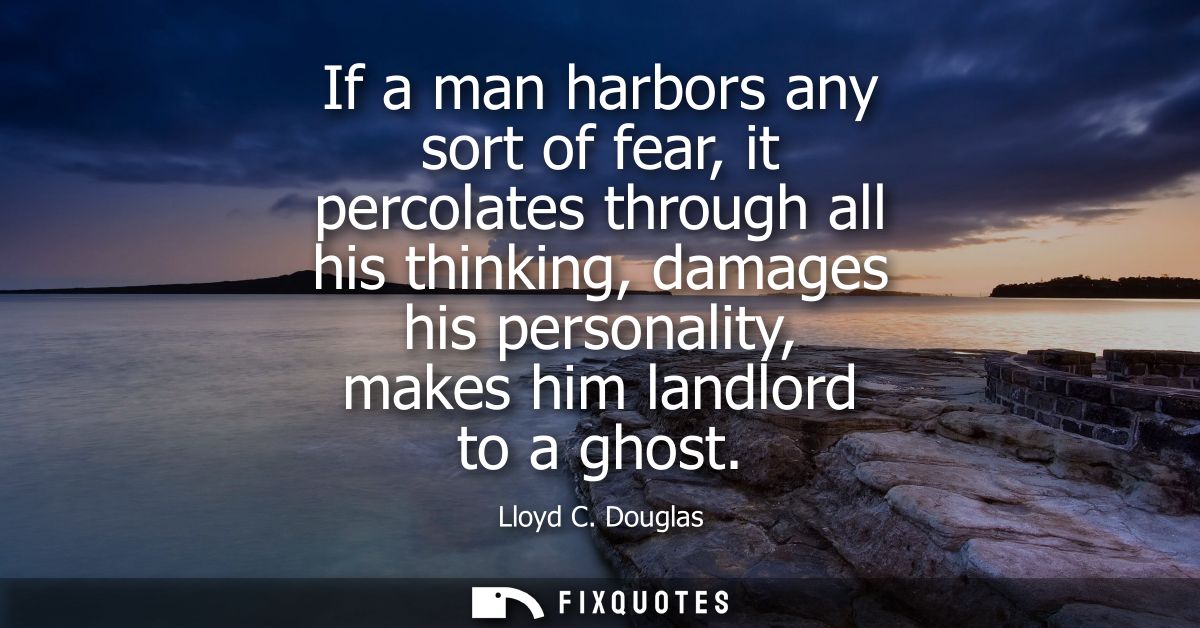 If a man harbors any sort of fear, it percolates through all his thinking, damages his personality, makes him landlord t