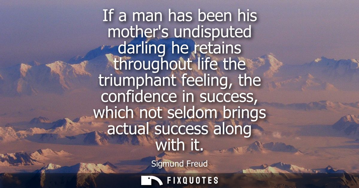 If a man has been his mothers undisputed darling he retains throughout life the triumphant feeling, the confidence in su