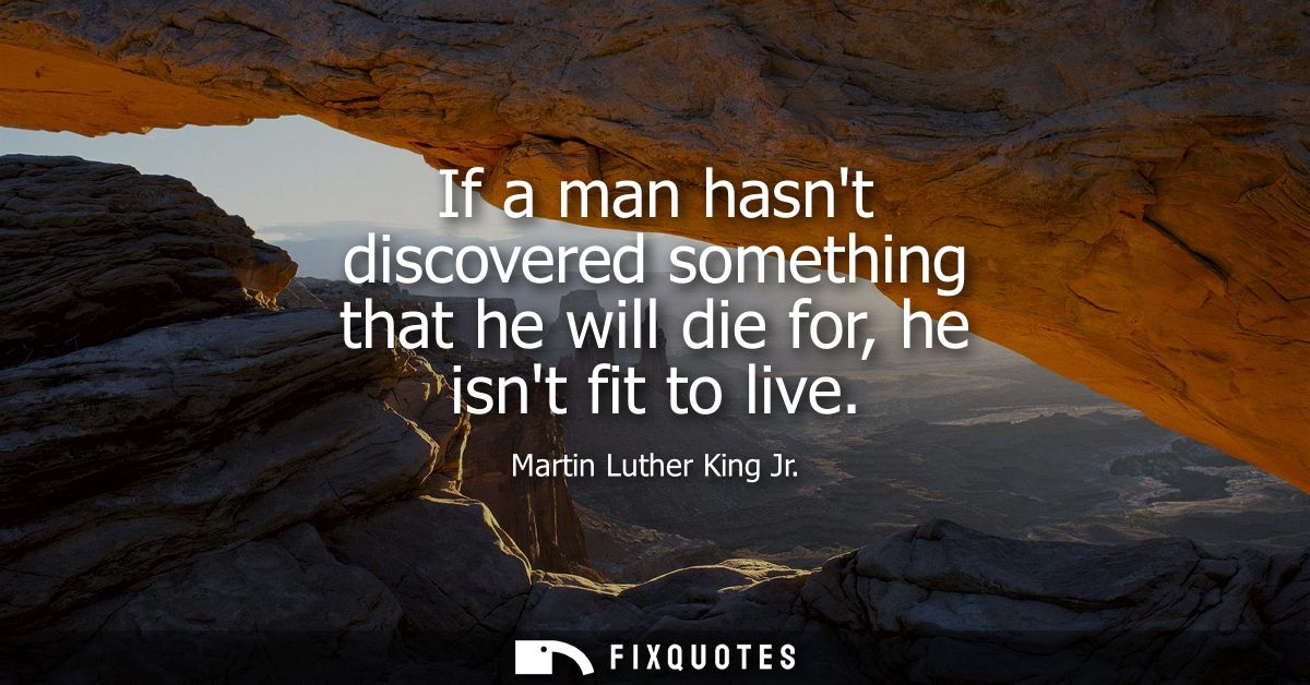 If a man hasnt discovered something that he will die for, he isnt fit to live