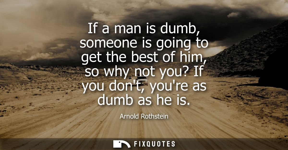 If a man is dumb, someone is going to get the best of him, so why not you? If you dont, youre as dumb as he is
