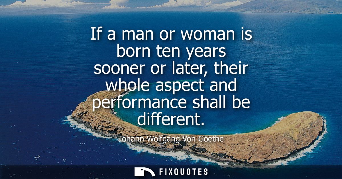 If a man or woman is born ten years sooner or later, their whole aspect and performance shall be different