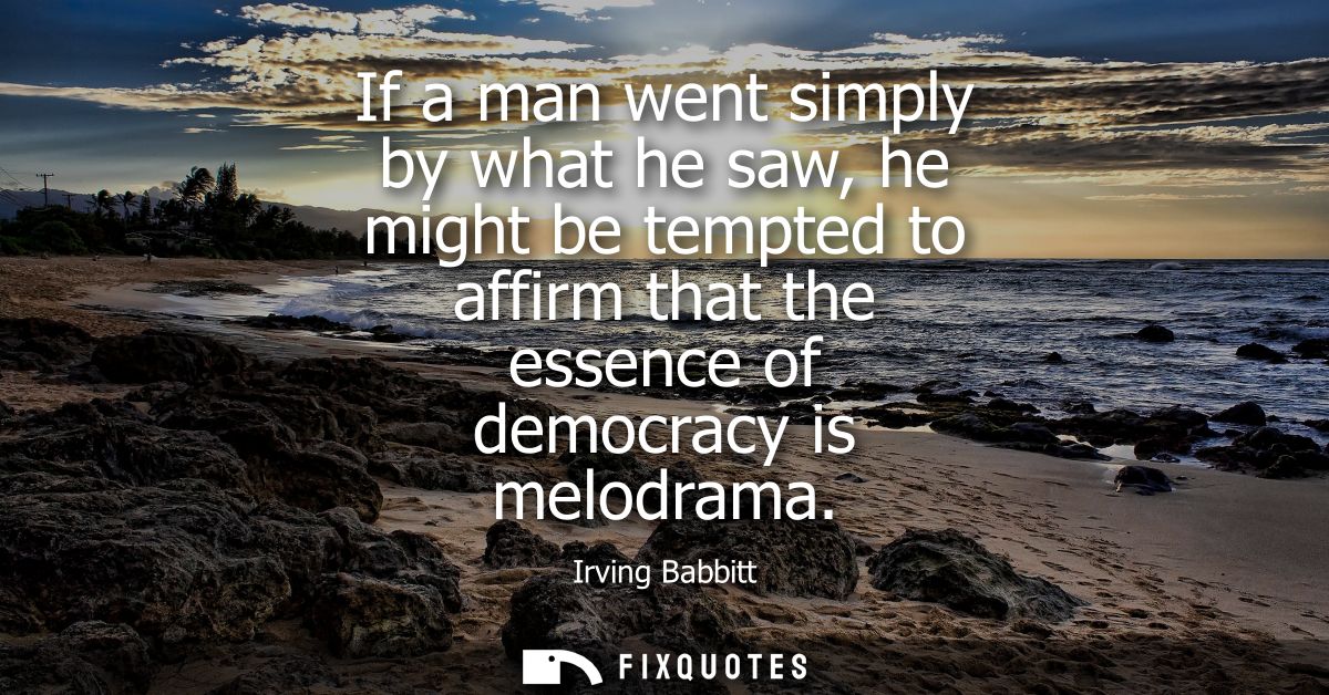 If a man went simply by what he saw, he might be tempted to affirm that the essence of democracy is melodrama