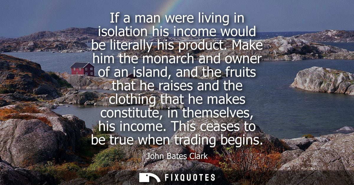 If a man were living in isolation his income would be literally his product. Make him the monarch and owner of an island