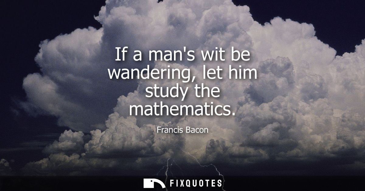 If a mans wit be wandering, let him study the mathematics