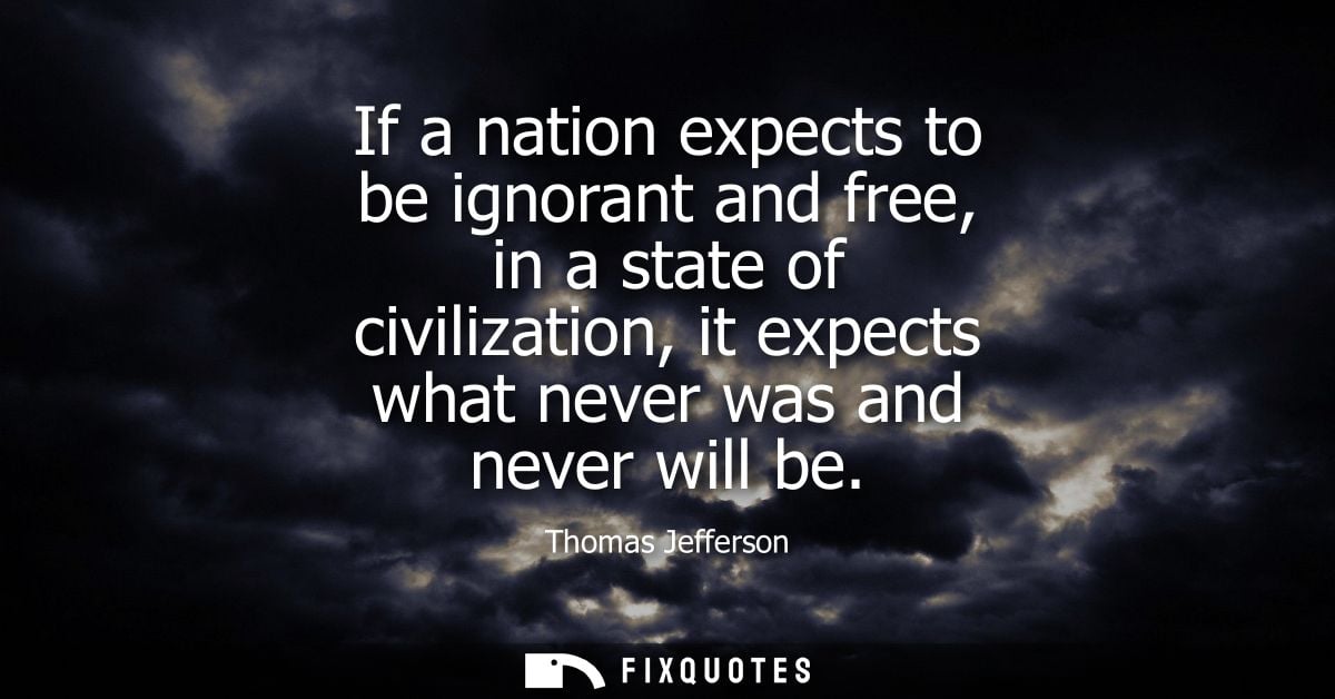 If a nation expects to be ignorant and free, in a state of civilization, it expects what never was and never will be - T