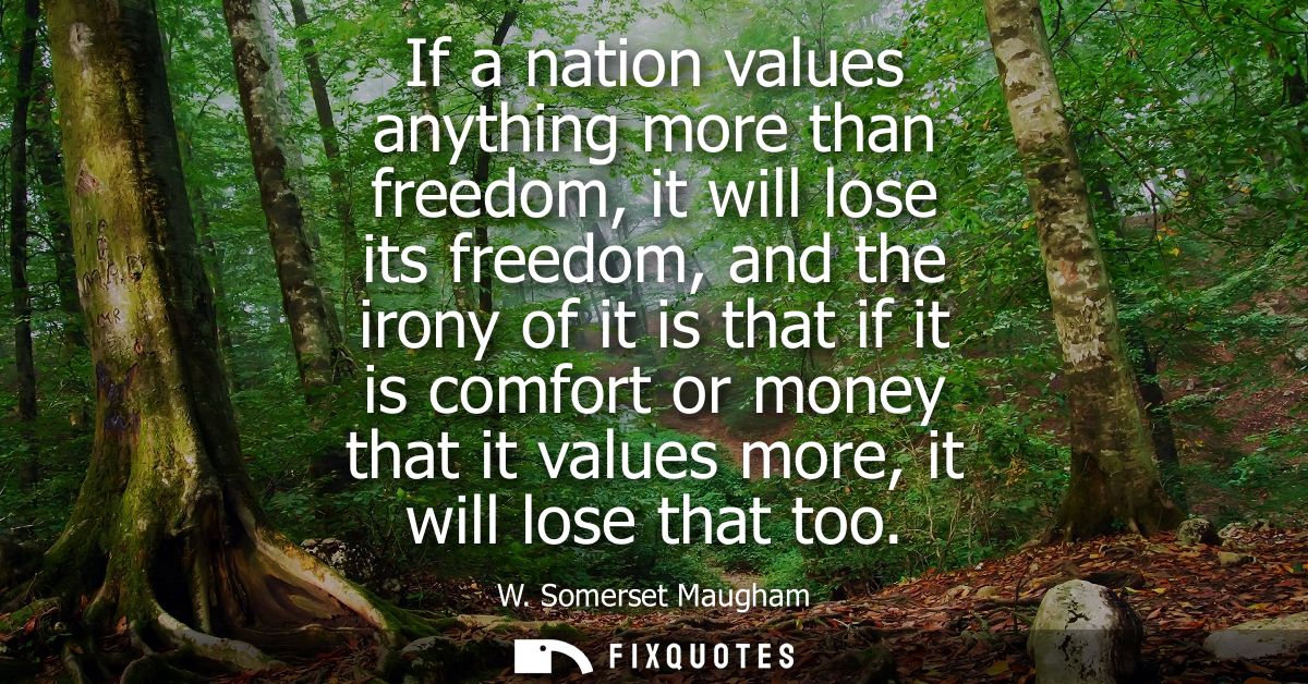 If a nation values anything more than freedom, it will lose its freedom, and the irony of it is that if it is comfort or
