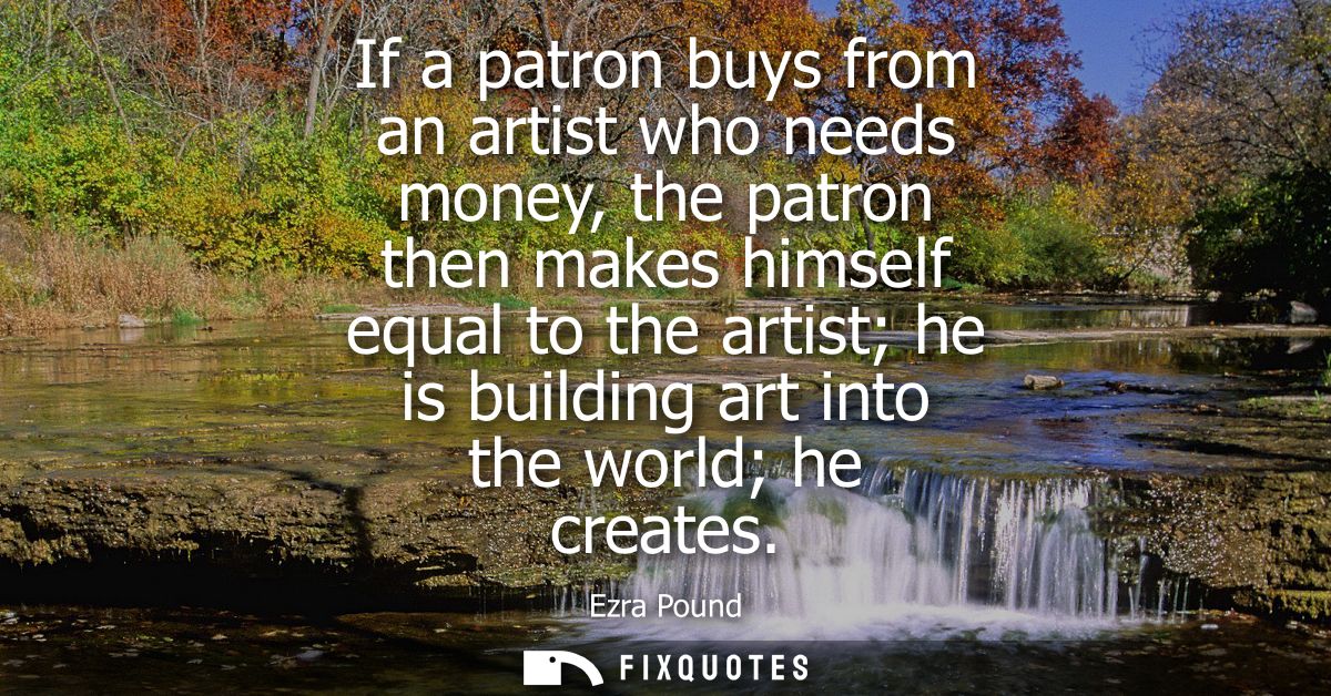 If a patron buys from an artist who needs money, the patron then makes himself equal to the artist he is building art in