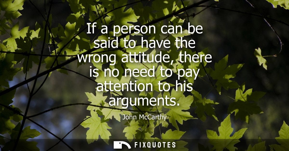 If a person can be said to have the wrong attitude, there is no need to pay attention to his arguments