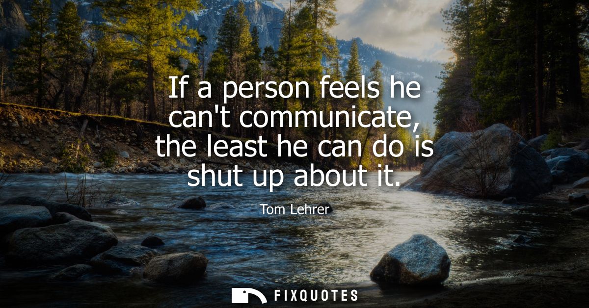 If a person feels he cant communicate, the least he can do is shut up about it