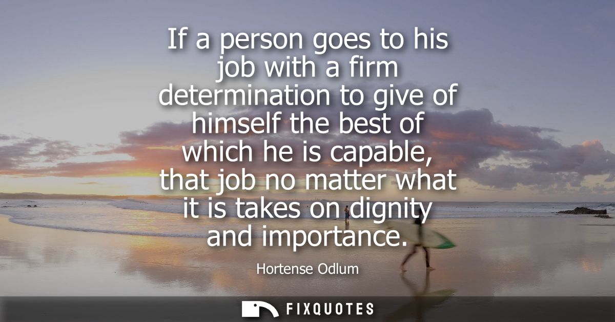 If a person goes to his job with a firm determination to give of himself the best of which he is capable, that job no ma