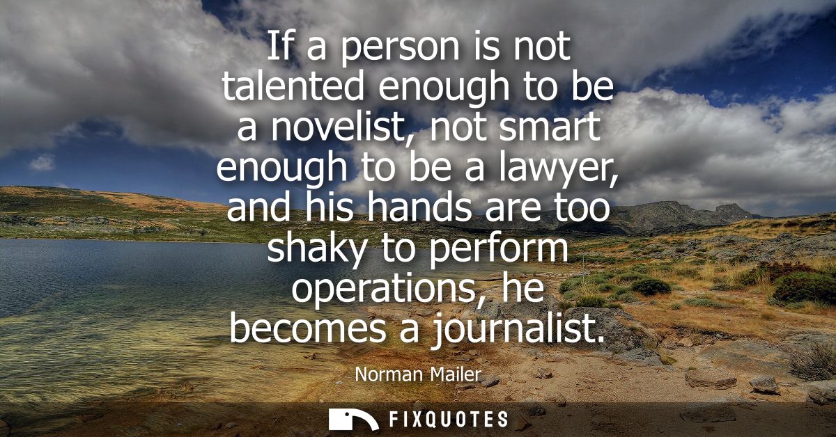 If a person is not talented enough to be a novelist, not smart enough to be a lawyer, and his hands are too shaky to per