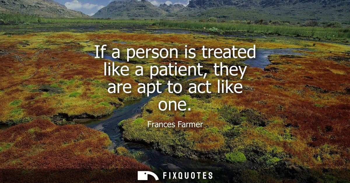 If a person is treated like a patient, they are apt to act like one
