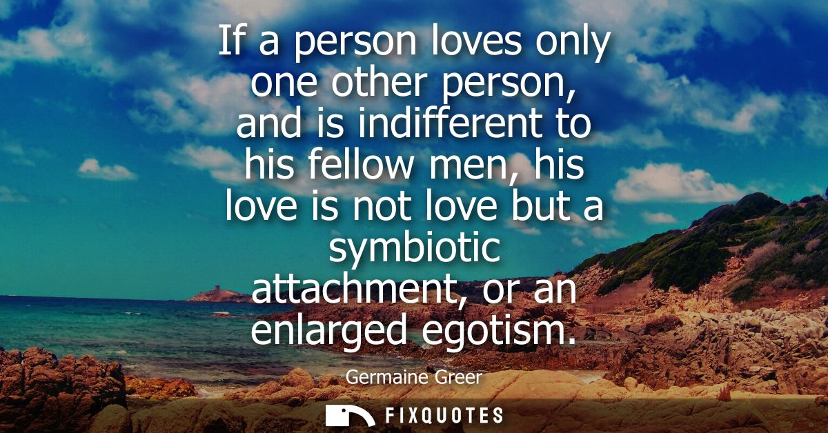 If a person loves only one other person, and is indifferent to his fellow men, his love is not love but a symbiotic atta