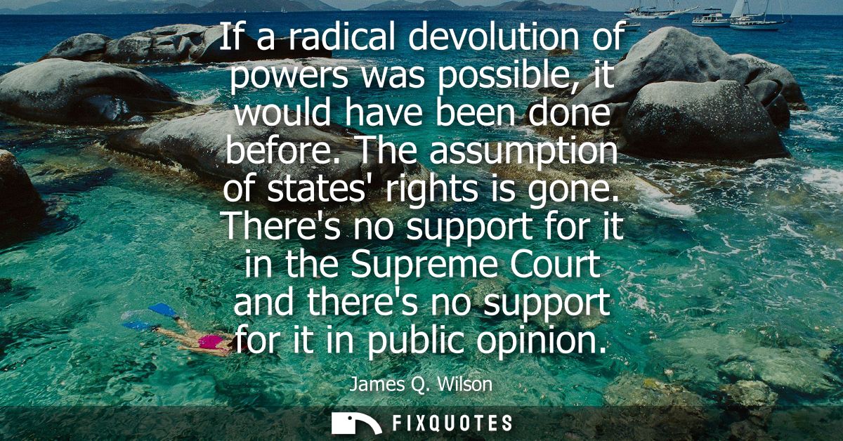 If a radical devolution of powers was possible, it would have been done before. The assumption of states rights is gone.