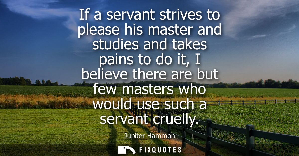 If a servant strives to please his master and studies and takes pains to do it, I believe there are but few masters who 