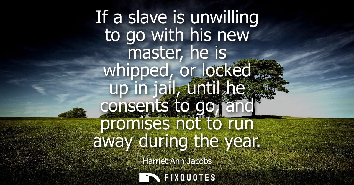 If a slave is unwilling to go with his new master, he is whipped, or locked up in jail, until he consents to go, and pro