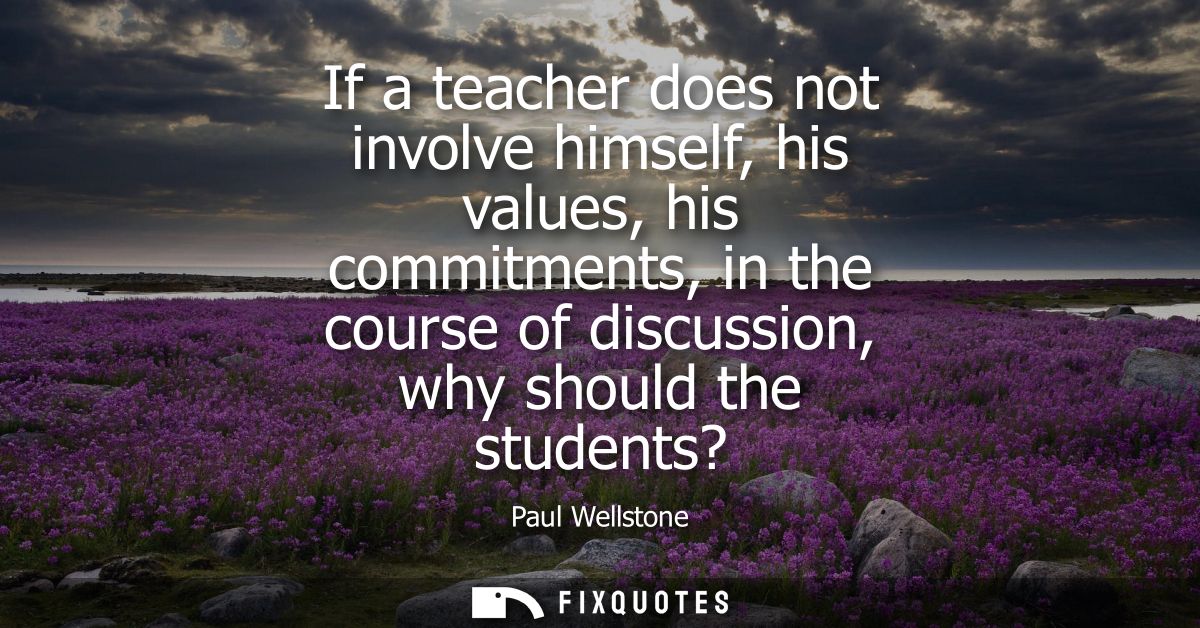 If a teacher does not involve himself, his values, his commitments, in the course of discussion, why should the students
