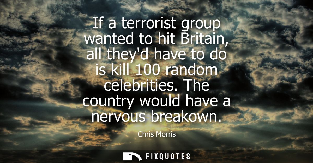 If a terrorist group wanted to hit Britain, all theyd have to do is kill 100 random celebrities. The country would have 