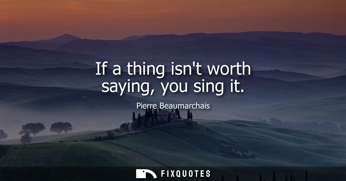 If a thing isnt worth saying, you sing it