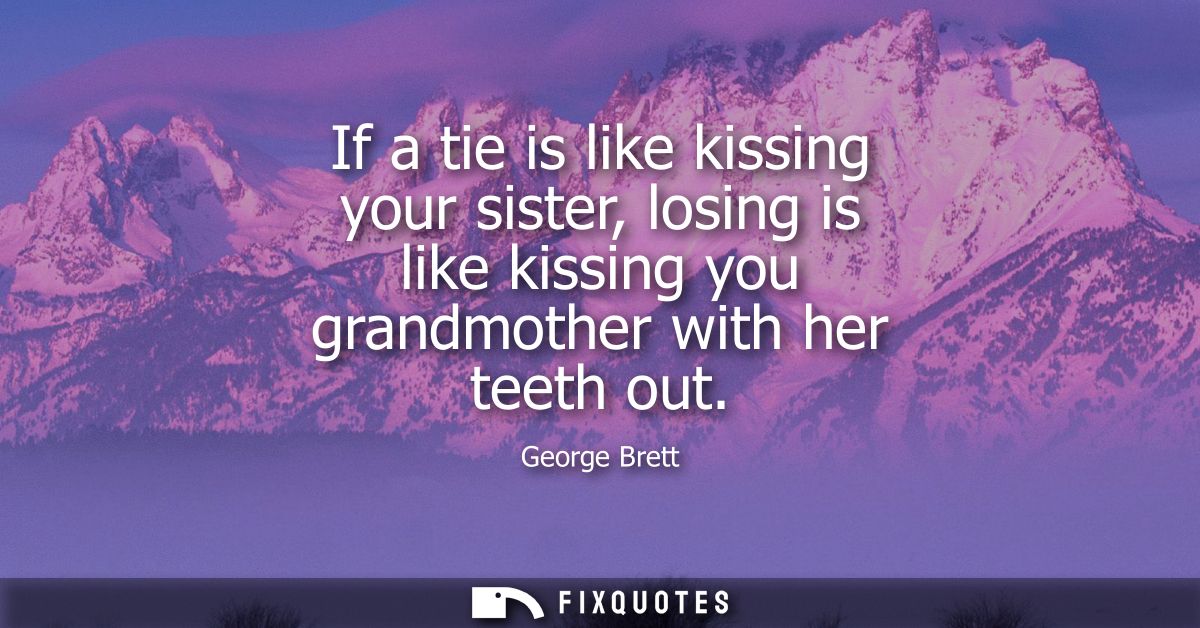 If a tie is like kissing your sister, losing is like kissing you grandmother with her teeth out