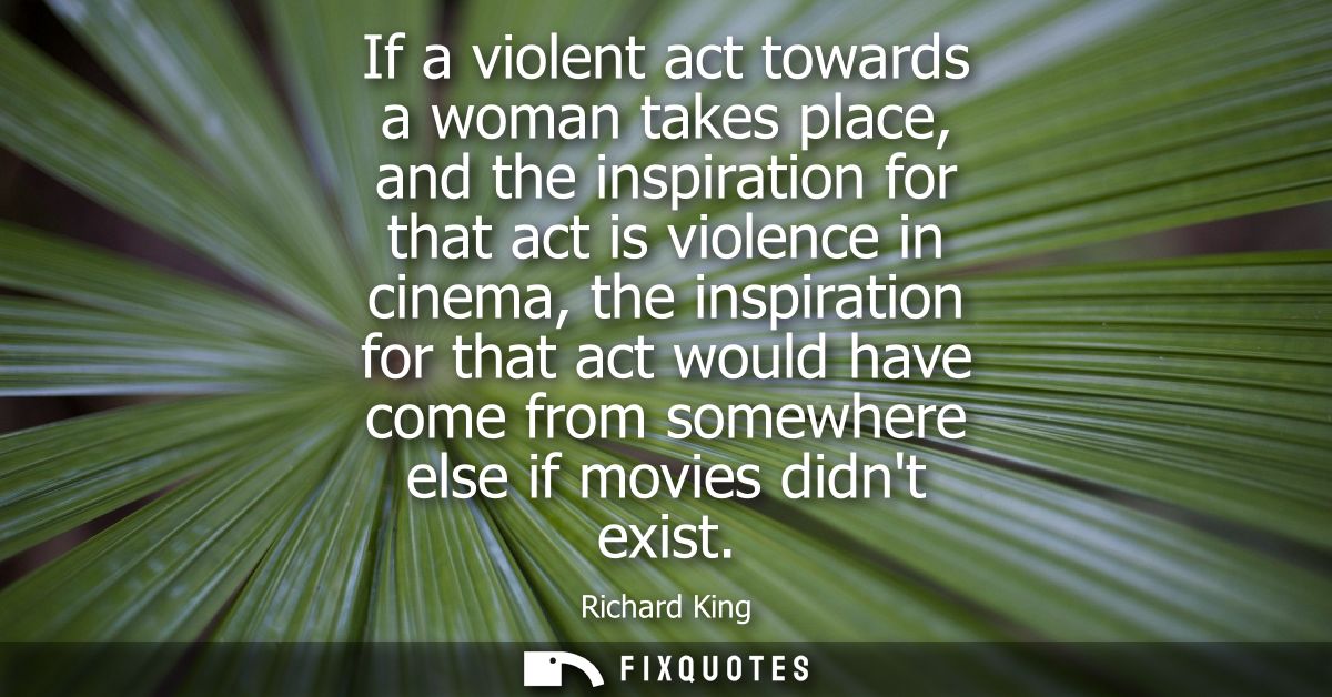 If a violent act towards a woman takes place, and the inspiration for that act is violence in cinema, the inspiration fo
