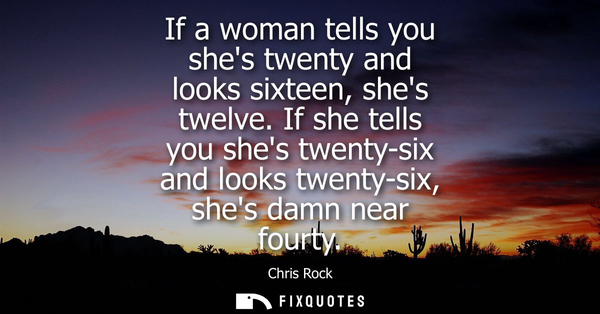 If a woman tells you shes twenty and looks sixteen, shes twelve. If she tells you shes twenty-six and looks twenty-six, 
