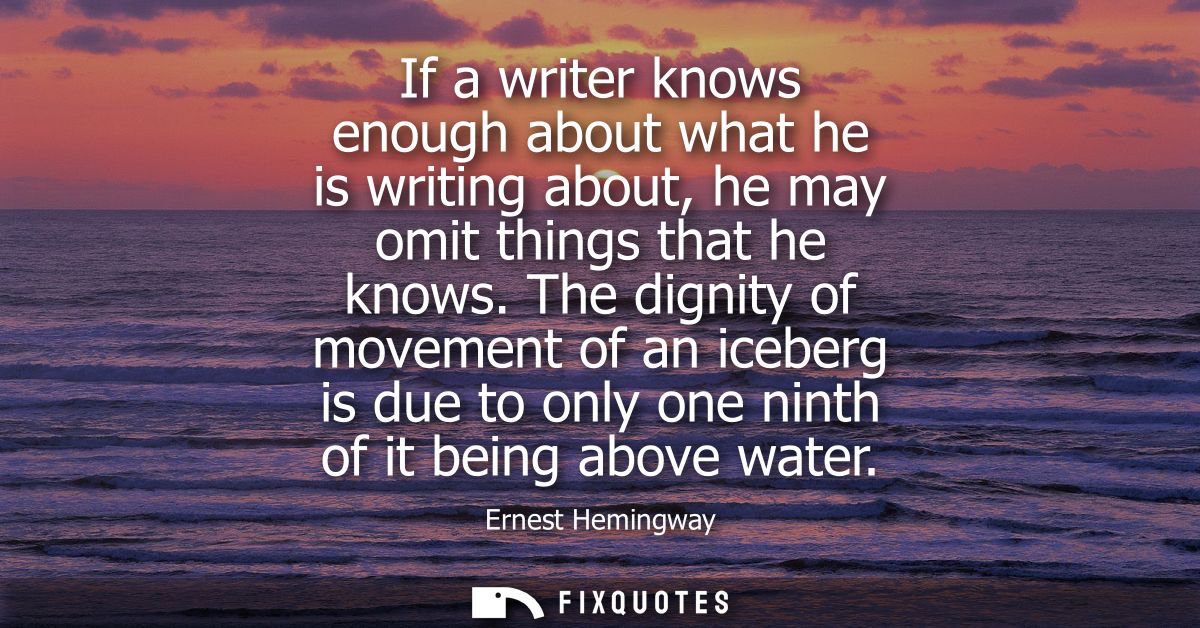 If a writer knows enough about what he is writing about, he may omit things that he knows. The dignity of movement of an