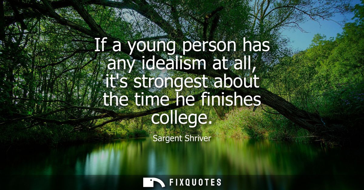 If a young person has any idealism at all, its strongest about the time he finishes college