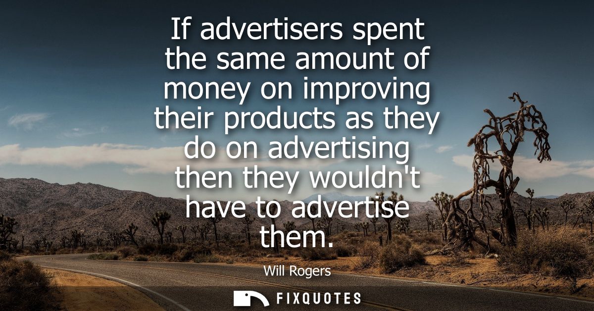 If advertisers spent the same amount of money on improving their products as they do on advertising then they wouldnt ha