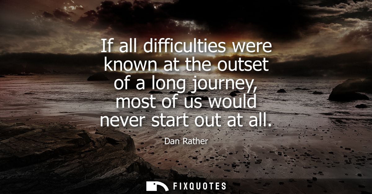 If all difficulties were known at the outset of a long journey, most of us would never start out at all