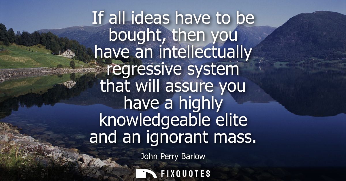 If all ideas have to be bought, then you have an intellectually regressive system that will assure you have a highly kno