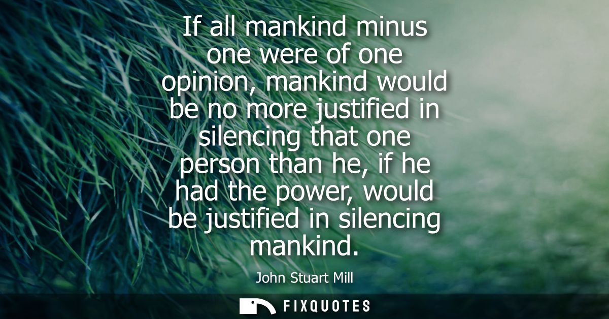 If all mankind minus one were of one opinion, mankind would be no more justified in silencing that one person than he, i