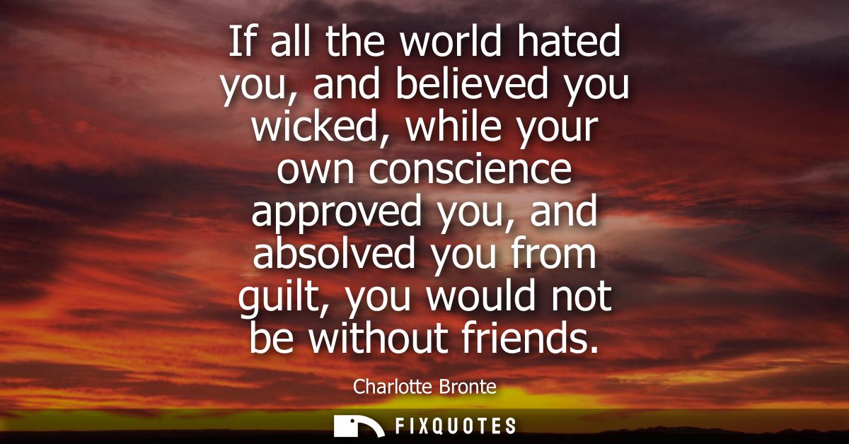 If all the world hated you, and believed you wicked, while your own conscience approved you, and absolved you from guilt