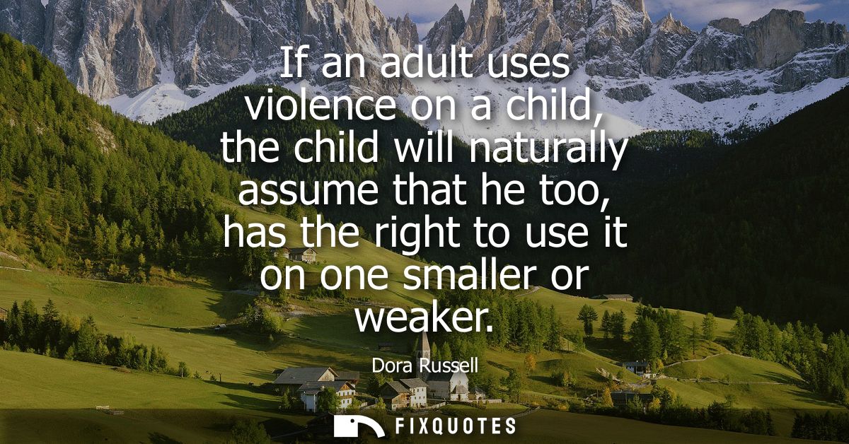 If an adult uses violence on a child, the child will naturally assume that he too, has the right to use it on one smalle