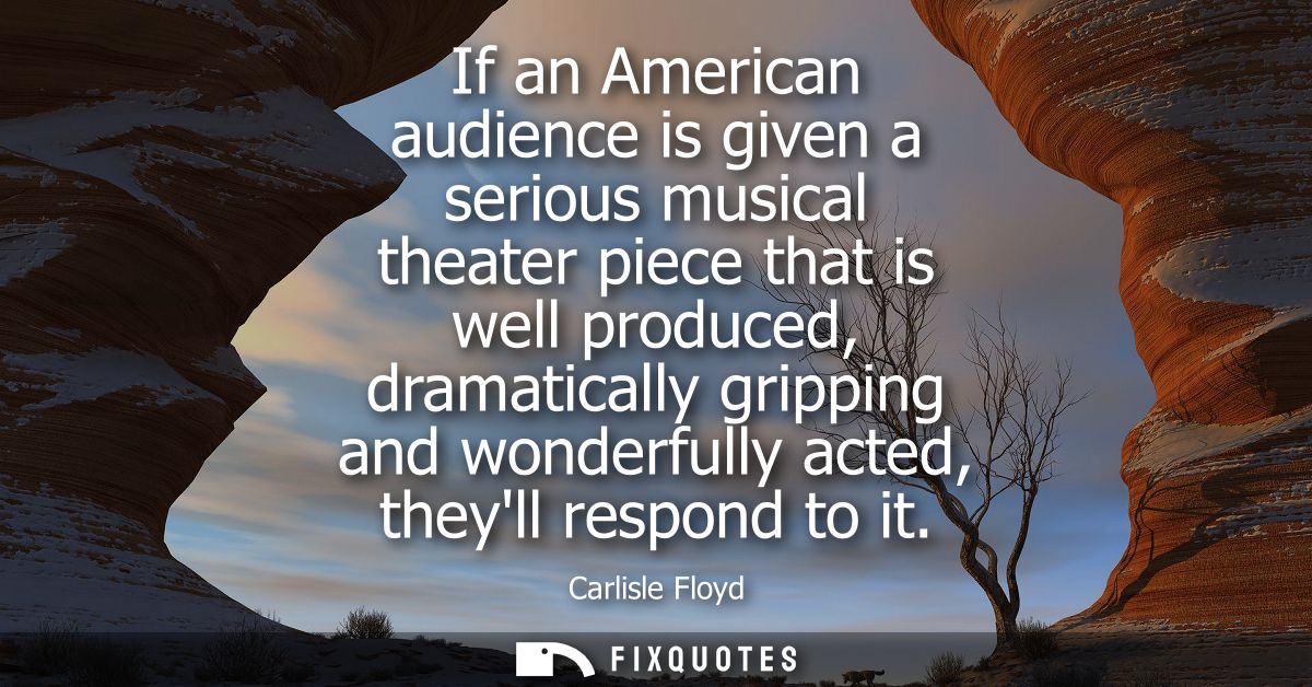 If an American audience is given a serious musical theater piece that is well produced, dramatically gripping and wonder